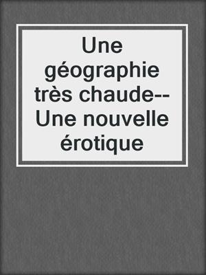 cover image of Une géographie très chaude--Une nouvelle érotique