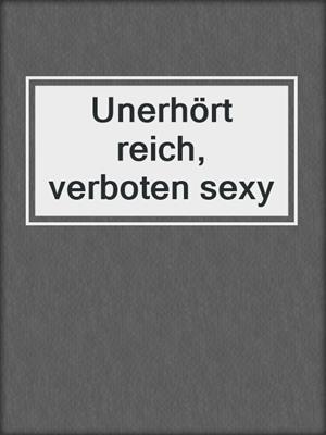 cover image of Unerhört reich, verboten sexy