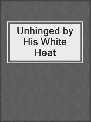 cover image of Unhinged by His White Heat