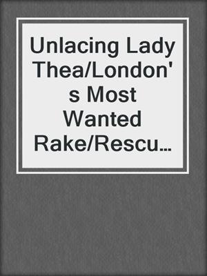 cover image of Unlacing Lady Thea/London's Most Wanted Rake/Rescued From Ruin