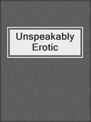 cover image of Unspeakably Erotic