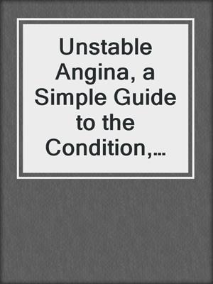 cover image of Unstable Angina, a Simple Guide to the Condition, Diagnosis, Treatment and Related Conditions