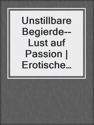 cover image of Unstillbare Begierde--Lust auf Passion | Erotische Geschichten