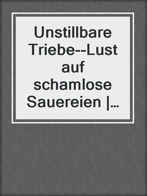 cover image of Unstillbare Triebe--Lust auf schamlose Sauereien | Erotische Geschichten