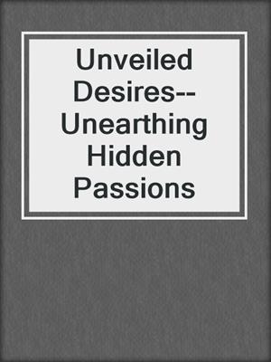 cover image of Unveiled Desires--Unearthing Hidden Passions