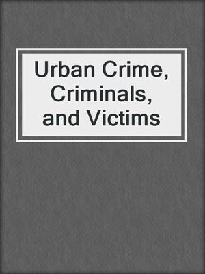 Urban Crime, Criminals, and Victims