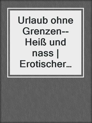 cover image of Urlaub ohne Grenzen--Heiß und nass | Erotischer Roman