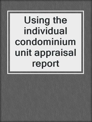 Using the individual condominium unit appraisal report