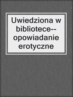 cover image of Uwiedziona w bibliotece--opowiadanie erotyczne