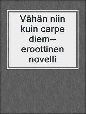 cover image of Vähän niin kuin carpe diem--eroottinen novelli