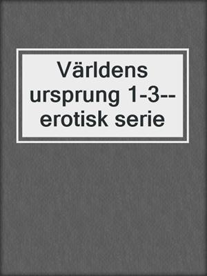 cover image of Världens ursprung 1-3--erotisk serie