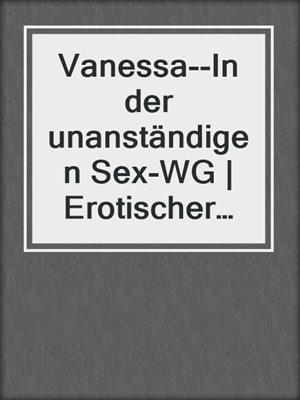 cover image of Vanessa--In der unanständigen Sex-WG | Erotischer Roman
