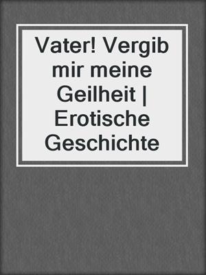 cover image of Vater! Vergib mir meine Geilheit | Erotische Geschichte