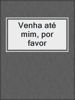 cover image of Venha até mim, por favor
