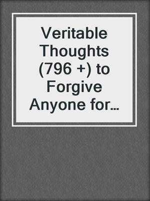 cover image of Veritable Thoughts (796 +) to Forgive Anyone for Anything, Anytime You Want