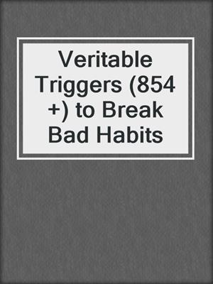 cover image of Veritable Triggers (854 +) to Break Bad Habits