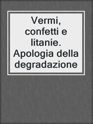 cover image of Vermi, confetti e litanie. Apologia della degradazione