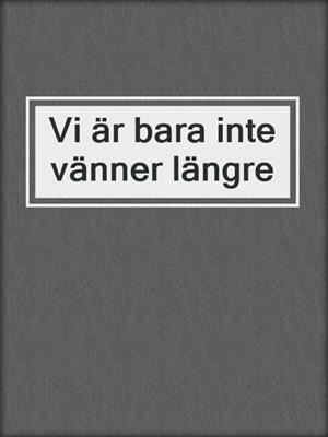 Vi är bara inte vänner längre