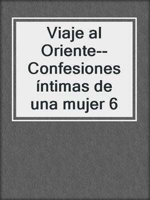 cover image of Viaje al Oriente--Confesiones íntimas de una mujer 6