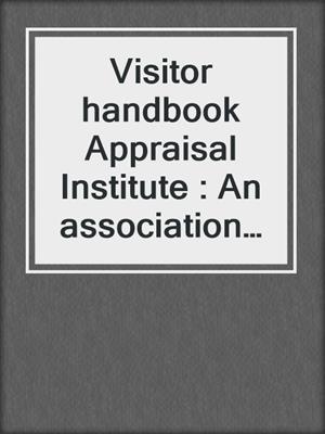 Visitor handbook Appraisal Institute : An association that contributes to the public good