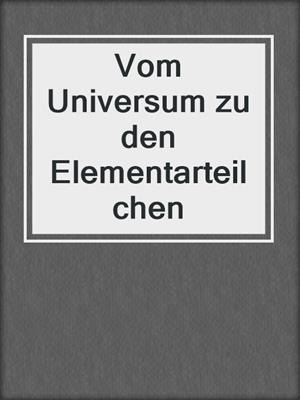 Vom Universum zu den Elementarteilchen