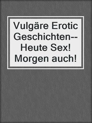 cover image of Vulgäre Erotic Geschichten--Heute Sex! Morgen auch!