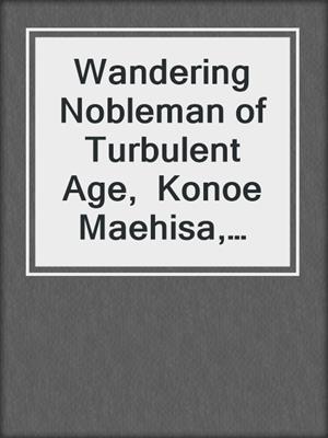 Wandering Nobleman of Turbulent Age,  Konoe Maehisa, Life Falling Prey to Ruling Over the Land