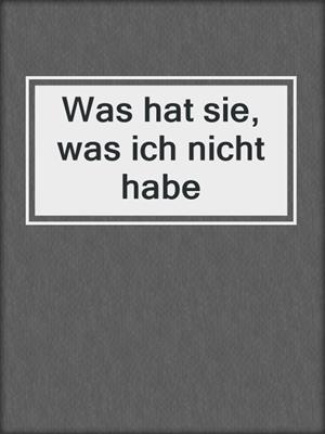 cover image of Was hat sie, was ich nicht habe