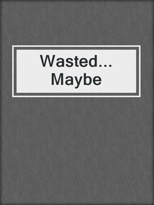 cover image of Wasted... Maybe