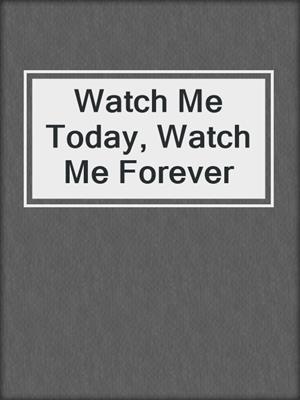 cover image of Watch Me Today, Watch Me Forever