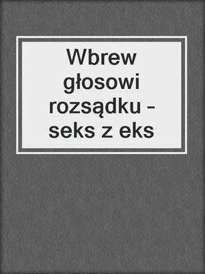 cover image of Wbrew głosowi rozsądku – seks z eks