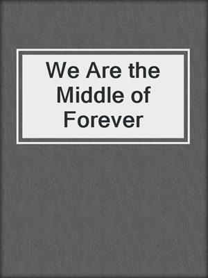 cover image of We Are the Middle of Forever