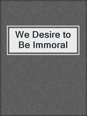 cover image of We Desire to Be Immoral