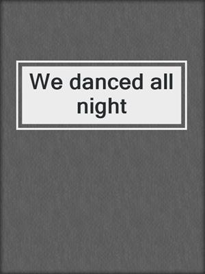 We danced all night