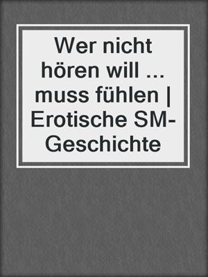 cover image of Wer nicht hören will ... muss fühlen | Erotische SM-Geschichte