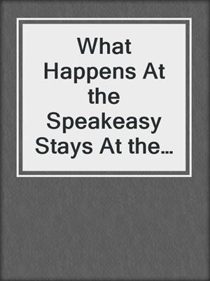 cover image of What Happens At the Speakeasy Stays At the Speakeasy