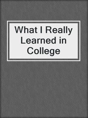 cover image of What I Really Learned in College