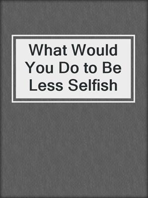 What Would You Do to Be Less Selfish