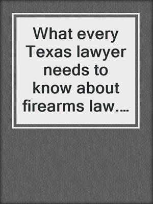 What every Texas lawyer needs to know about firearms law. 2021.