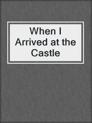 When I Arrived at the Castle