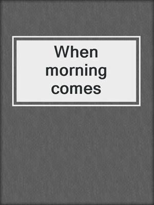 When morning comes