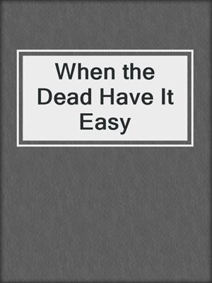 cover image of When the Dead Have It Easy