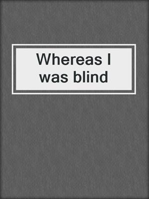 Whereas I was blind