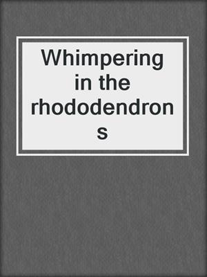 Whimpering in the rhododendrons