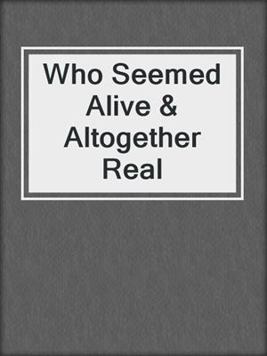 cover image of Who Seemed Alive & Altogether Real