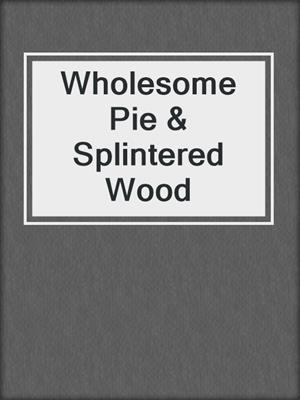 cover image of Wholesome Pie & Splintered Wood
