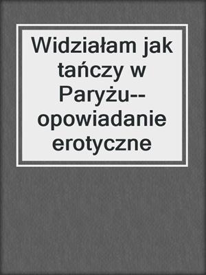 cover image of Widziałam jak tańczy w Paryżu--opowiadanie erotyczne