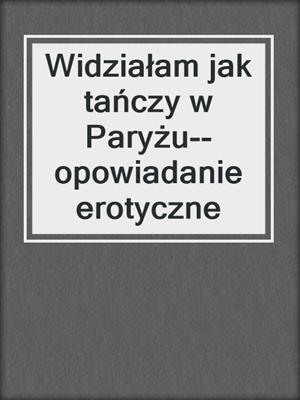 cover image of Widziałam jak tańczy w Paryżu--opowiadanie erotyczne