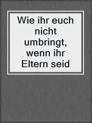 cover image of Wie ihr euch nicht umbringt, wenn ihr Eltern seid
