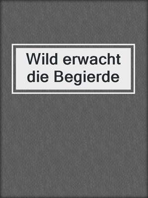 cover image of Wild erwacht die Begierde